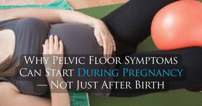 Why Pelvic Floor Symptoms Can Start During Pregnancy — Not Just After Birth